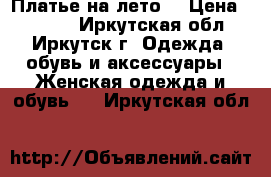 Платье на лето  › Цена ­ 1 300 - Иркутская обл., Иркутск г. Одежда, обувь и аксессуары » Женская одежда и обувь   . Иркутская обл.